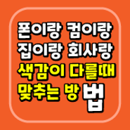 폰이랑 컴이랑 집이랑 회사랑 화면 색감이 다르다면?