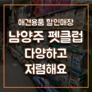 애견용품 할인매장 : 남양주 펫클럽 양정점 가장 저렴한 곳!