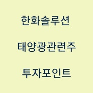 한화솔루션 주가 / 전망 / 태양광관련주 / 신재쟁에너지 목표가 / 투자포인트