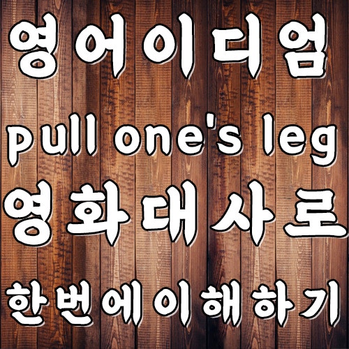 영어회화이디엄 pull one's leg 뜻 영화대사로 알아보기 네이버 블로그