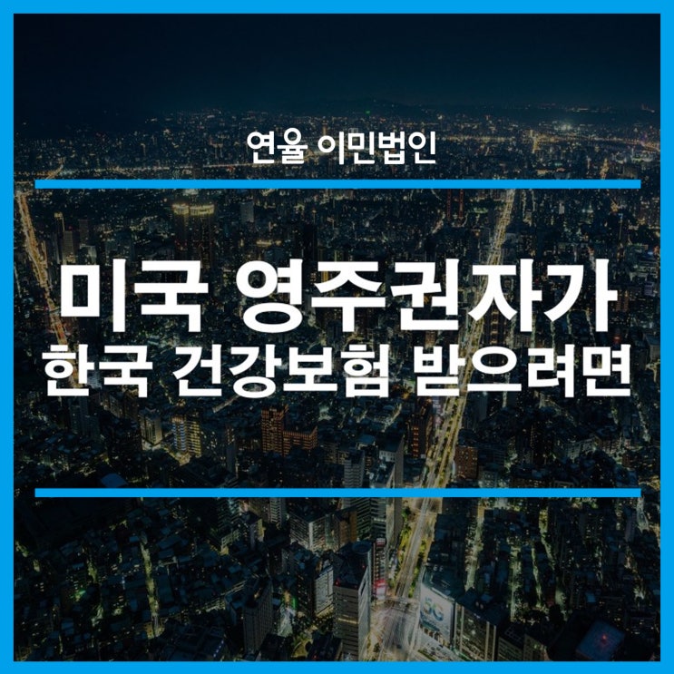 [연율이민법인] 미국 영주권자가 한국 건강보험 혜택을 받으려면 : 네이버 블로그
