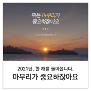 뭐든 마무리가 중요하잖아요 (2021년, 한 해를 돌아봅니다)