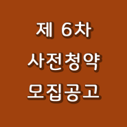 제6차 공공사전청약, 민간사전청약 모집공고. 분양가, 신청자격, 신청절차, 당첨자 발표일은?