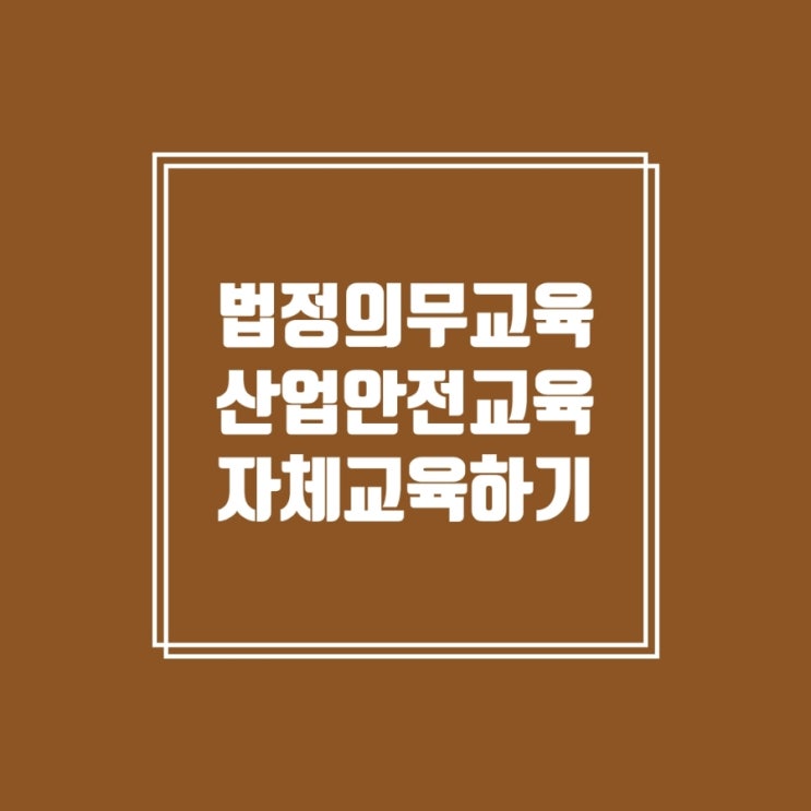 [법정의무교육] 산업안전보건교육 - 자체교육, 무료로 교육듣기 : 네이버 블로그