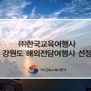 ㈜한국교육여행사 – 강원도해외전담여행사 선정