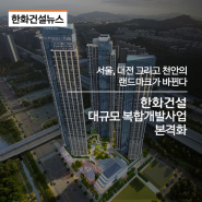 서울, 대전 그리고 천안의 얼굴을 바꾸다 한화건설, 대규모 복합개발사업 본격화