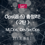 Ops(옵스) 총정리 2탄! MLOps, DevSecOps