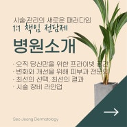 서정피부과 소개 - 시술·관리의 새로운 패러다임 1:1책임 전담제