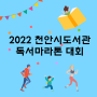 2022 천안시도서관 독서마라톤 대회/책을 좋아하는 천안시민이라면 누구나!