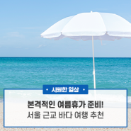 본격적인 여름휴가 준비! 서울 근교 바다 여행 추천