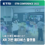 [ 2022 ETRI 컨퍼런스 ] 오감으로 느끼는 메타버스, XR 기반 메타버스 플랫폼 기술