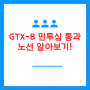 gtx b 민투심 통과와 함께 노선 알아보기!