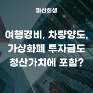 청산가치(재산)에 여행경비, 차량양도, 가상화폐 투자금 포함되나요?(춘천개인회생 원주개인회생)