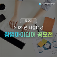 서울시 여성들의 아이디어를 현실로 만드는 창업 공모전! <2022년 서울여성 창업아이디어 공모전>