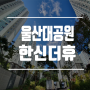 울산대공원 한신더휴 신규아파트 정보