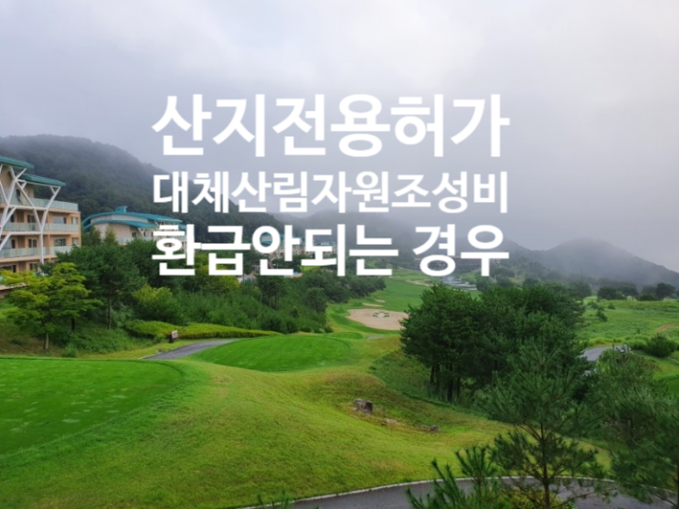 산지전용부담금 산지전용허가, 대체산림자원조성비, 환급불가 사항(feat 연재 5-4) : 네이버 블로그