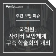 [주간 보안 이슈] 국정원, 사이버 보안체계 구축 학술회의 개최