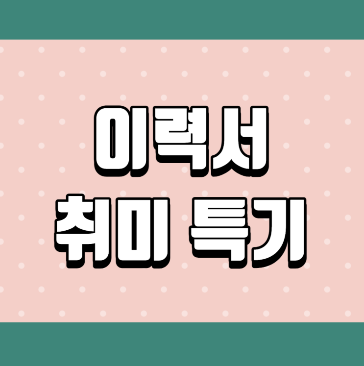 이력서 취미 특기 이렇게 쓰는게 맞나요? (이력서 취미 특기 예시/이력서 작성방법/자기소개서 작성) : 네이버 블로그