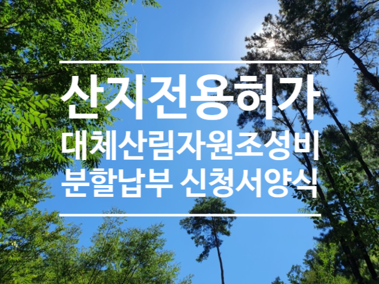 산지전용부담금 대체산림자원조성비 분할납부 가능 신청서 산지전용허가(산림훼손허가) : 네이버 블로그