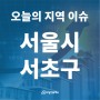 [오늘의 지역 이슈] 서울시 서초구, 강남대로 뱅뱅사거리 일대 지구단위계획 통과…종상향·용적률 높인다