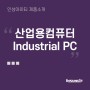 산업용컴퓨터 (Industrial PC)란?: 산업현장(공장, 옥외, 건물, 도로, 교량, 공항, 지하철, 고속도로 등의 극한환경)에서 사용되는 산업용PC