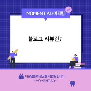 '블로그 리뷰란?' 모먼트애드여야만 하는 이유!