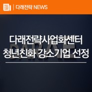 다래전략사업화센터, 고용노동부 '청년친화 강소기업' 2년 연속 선정
