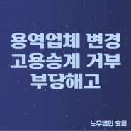 [강서구 부당해고노무사]용역업체 변경 고용승계 거부 부당해고