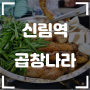 [신림역/관악구] 곱창나라 - 오랫만에 신박한 곱창맛집