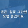 팬콘 질문 그만했으면 좋겠어요