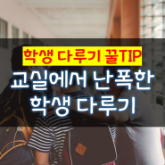 학생 다루기 꿀TIP : 교실에서 난폭한 학생 대하기