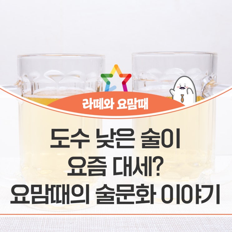 라떼와 요맘때 - 도수 낮은 술이 요즘 대세? 요맘때의 술문화 이야기 : 네이버 블로그