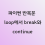 파이썬 반복문 loop에서 break와 continue