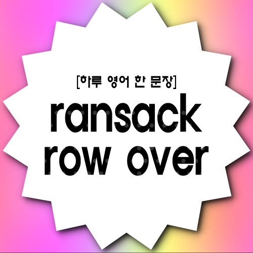 [하루 영어 한 문장] ransack 뒤지다, 찾다 row over 노를 저어(노를 젓다) ~로 가다 : 네이버 블로그
