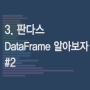 [데이터분석] 3. 판다스 데이터프레임 알아보자. #2 (dataframe 열 추가, dataframe 열 이름변경, dataframe 열 제거, dataframe 열 순서변경)