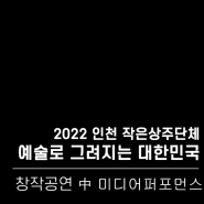[기획제작공연] 2022 작은공연장 상주단체 창작공연 '예술로 그려지는 대한민국' 中 미디어퍼포먼스