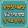 노인장기요양등급 신청 자격, 신청방법, 장기요양 인정 절차, 갱신 신청 방법