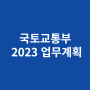 (수정 중)국토교통부 2023 업무계획