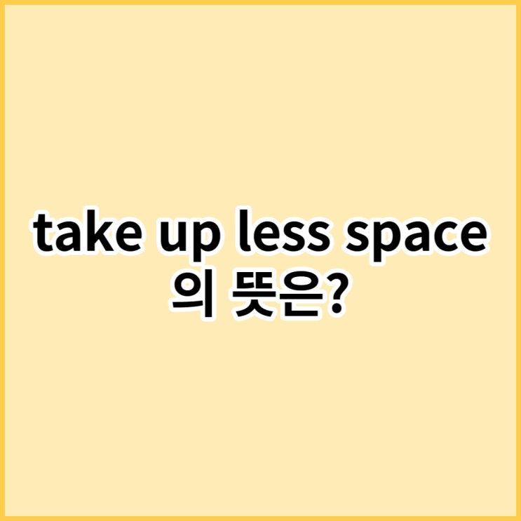take up less space의 뜻은? : 네이버 블로그