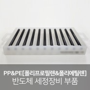 PP&PE [폴리프로필렌&폴리에틸렌] 가공, 반도체 세정장비 부품
