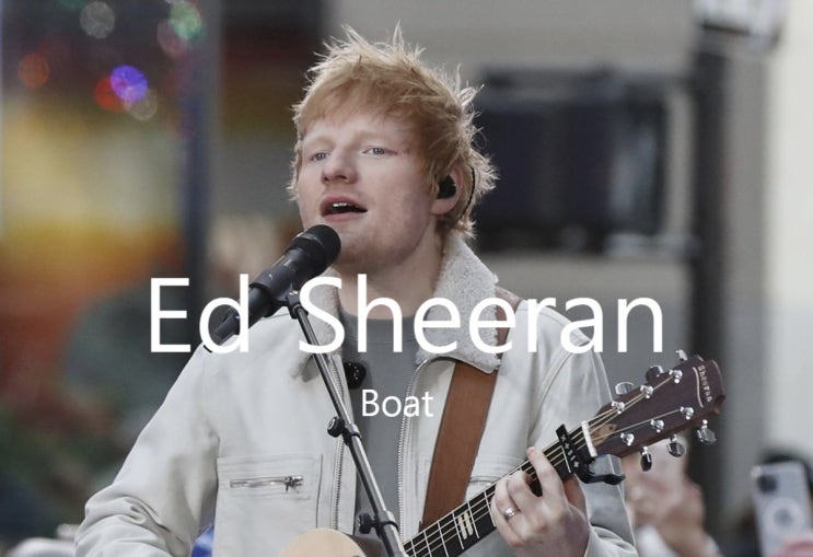 Boat by Ed Sheeran 가사 해석 뜻 뮤직비디오 : 네이버 블로그