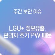 [주간 보안 이슈] LGU+ 정보유출, 관리자 초기 비밀번호 때문