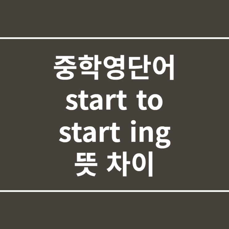 중학영단어 start to, start ing 뜻 차이 : 네이버 블로그