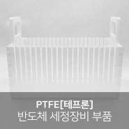 PTFE[테프론] 가공 조립품, 반도체 세정장비 부품, 내화학성 발수성 소재