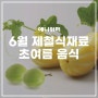[6월 제철 음식] 초여름 제철 식재료로 만드는 제철 음식들