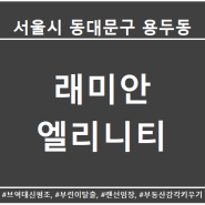 서울 동대문구 용두동 래미안엘리니티 아파트 입지분석(용두6구역)