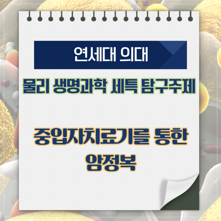 [연세대 의대] 물리 생명과학 세특 탐구 주제 - 중입자치료기를 통한 암정복 : 네이버 블로그