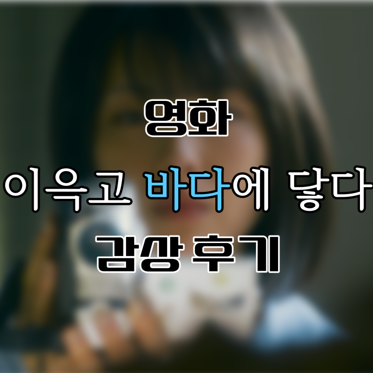 영화 '이윽고 바다에 닿다' 감상 후기 : 네이버 블로그