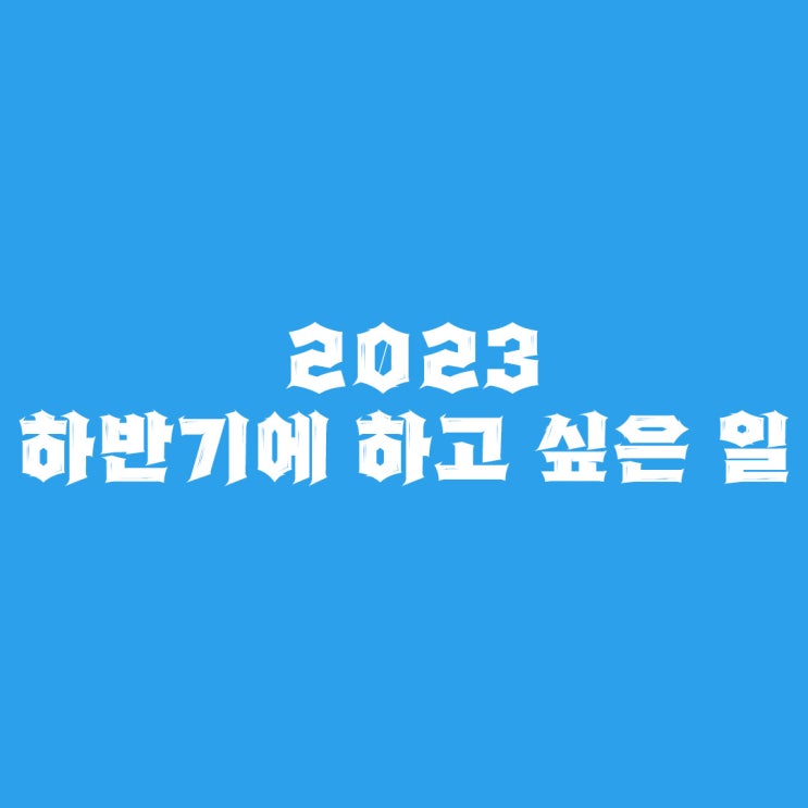 2023 하반기에 하고 싶은 일 : 네이버 블로그