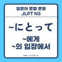 ~にとって, ~にとりまして, ~にとっちゃ ~에게, ~의 입장에서 [일본어 문법 문형 설명, JLPT N3]